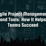 Agile Project Management and Tools: How It Helps Teams Succeed
